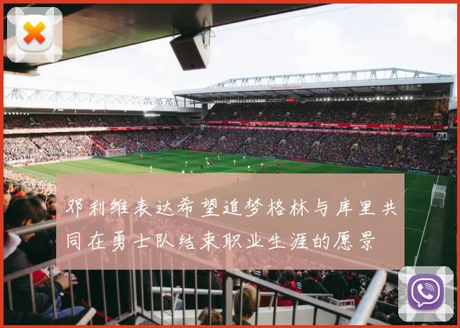 邓利维表达希望追梦格林与库里共同在勇士队结束职业生涯的愿景