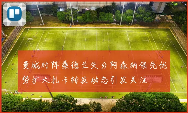 曼城对阵桑德兰失分阿森纳领先优势扩大扎卡转发动态引发关注