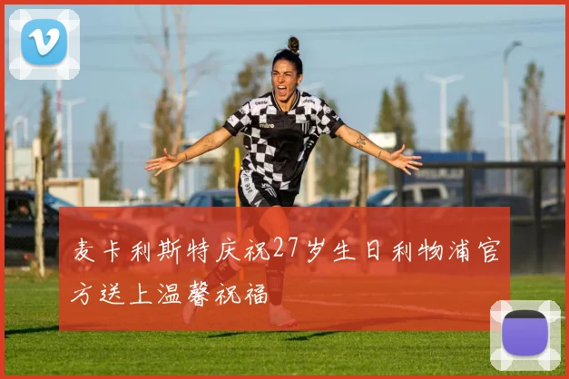 麦卡利斯特庆祝27岁生日利物浦官方送上温馨祝福