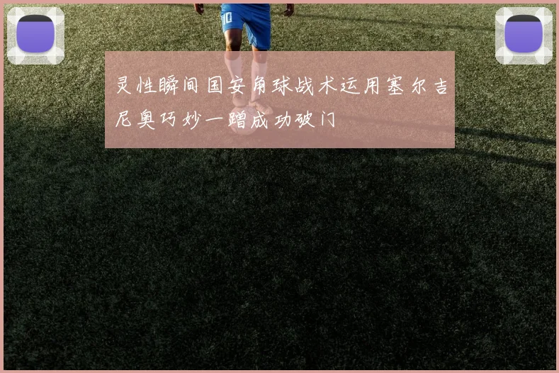 灵性瞬间国安角球战术运用塞尔吉尼奥巧妙一蹭成功破门