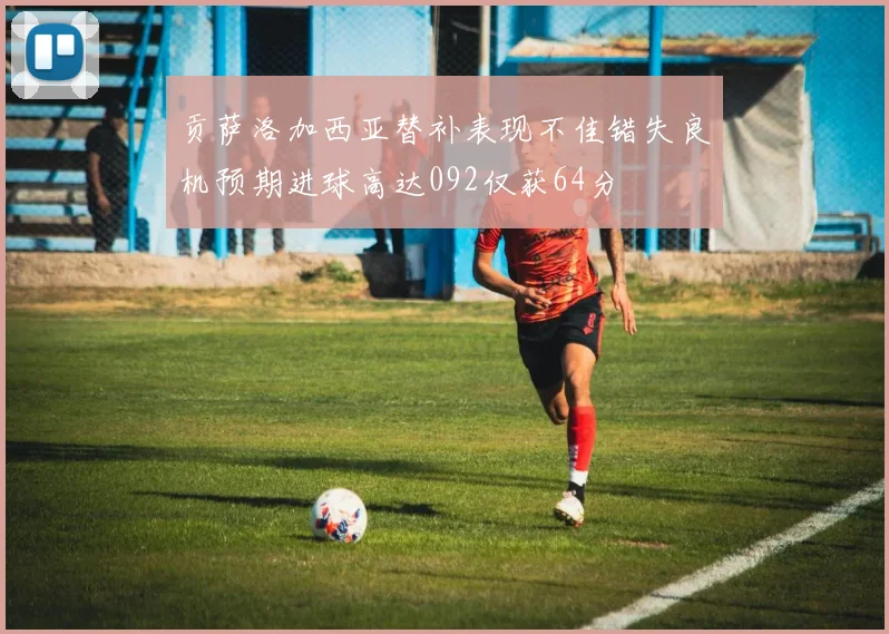 贡萨洛加西亚替补表现不佳错失良机预期进球高达092仅获64分