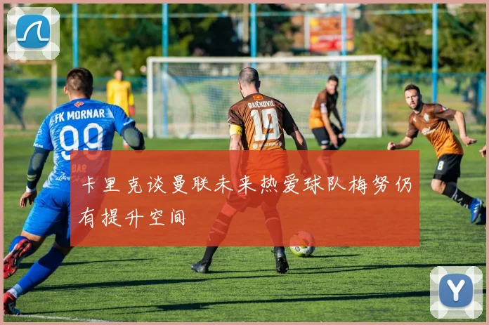 卡里克谈曼联未来热爱球队梅努仍有提升空间