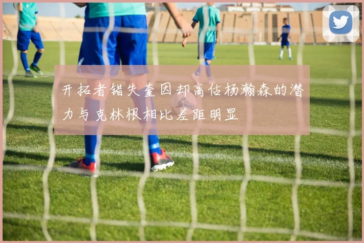 开拓者错失奎因却高估杨瀚森的潜力与克林根相比差距明显