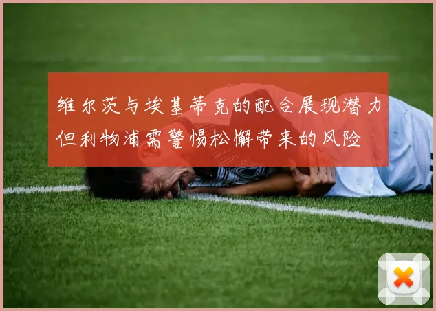 维尔茨与埃基蒂克的配合展现潜力但利物浦需警惕松懈带来的风险