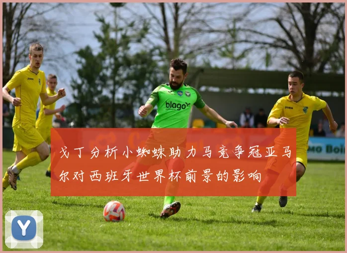 戈丁分析小蜘蛛助力马竞争冠亚马尔对西班牙世界杯前景的影响