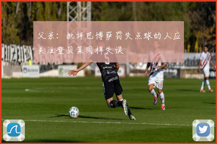父亲：批评巴博萨罚失点球的人应关注登贝莱同样失误