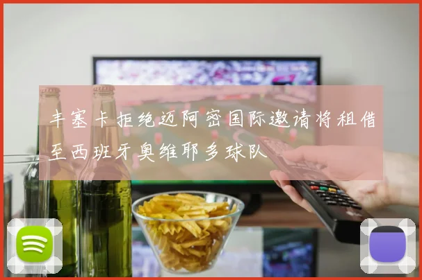 丰塞卡拒绝迈阿密国际邀请将租借至西班牙奥维耶多球队