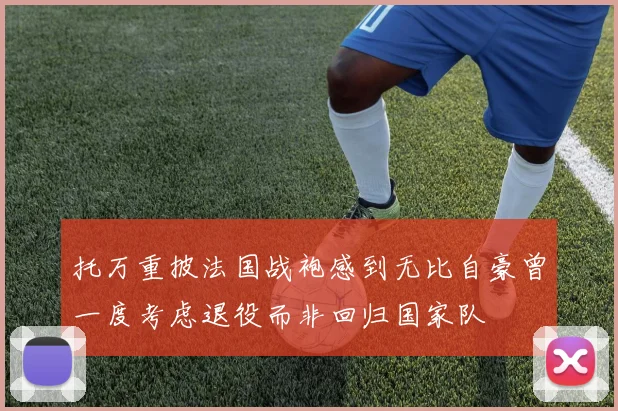 托万重披法国战袍感到无比自豪曾一度考虑退役而非回归国家队