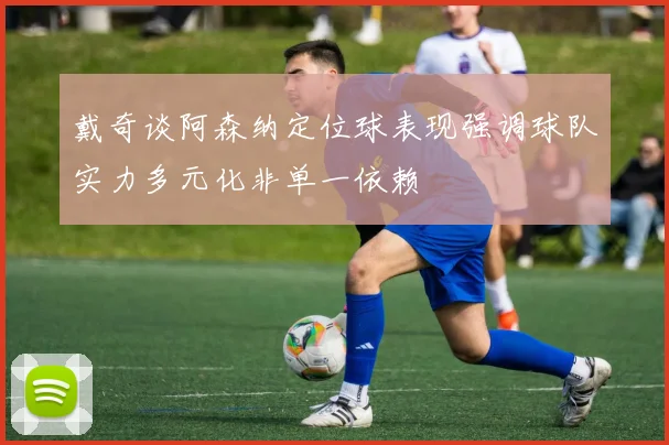 戴奇谈阿森纳定位球表现强调球队实力多元化非单一依赖