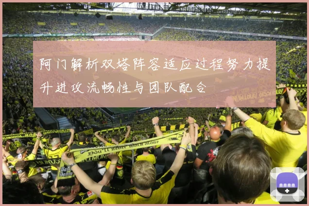 阿门解析双塔阵容适应过程努力提升进攻流畅性与团队配合